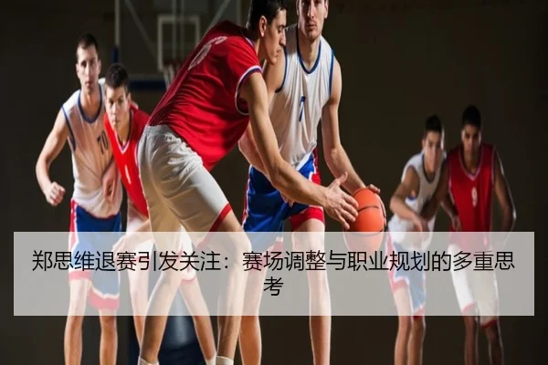 郑思维退赛引发关注：赛场调整与职业规划的多重思考