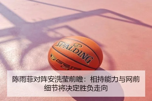 陈雨菲对阵安洗莹前瞻：相持能力与网前细节将决定胜负走向