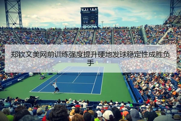 郑钦文美网前训练强度提升硬地发球稳定性成胜负手