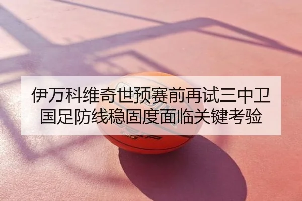 伊万科维奇世预赛前再试三中卫 国足防线稳固度面临关键考验