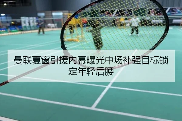 曼联夏窗引援内幕曝光中场补强目标锁定年轻后腰